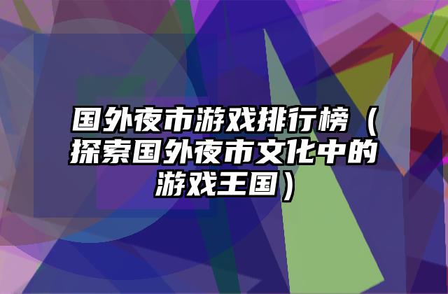 国外夜市游戏排行榜（探索国外夜市文化中的游戏王国）