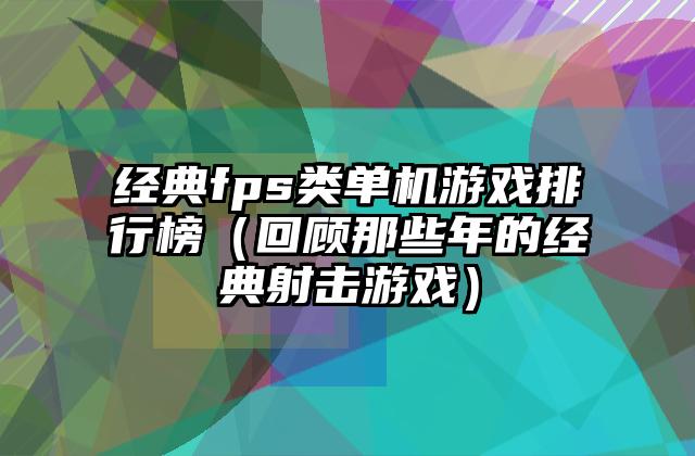 经典fps类单机游戏排行榜（回顾那些年的经典射击游戏）