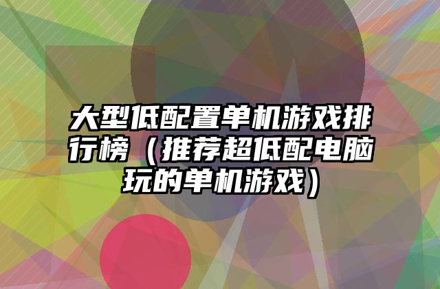 大型低配置单机游戏排行榜（推荐超低配电脑玩的单机游戏）