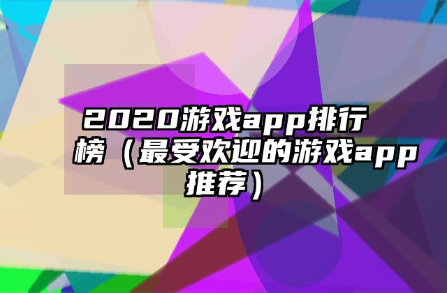 2020游戏app排行榜（最受欢迎的游戏app推荐）
