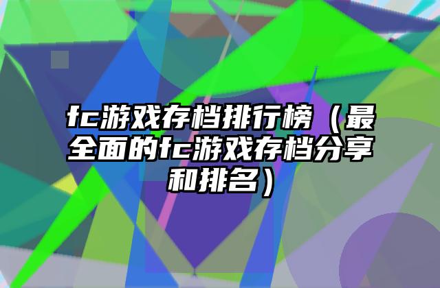 fc游戏存档排行榜（最全面的fc游戏存档分享和排名）