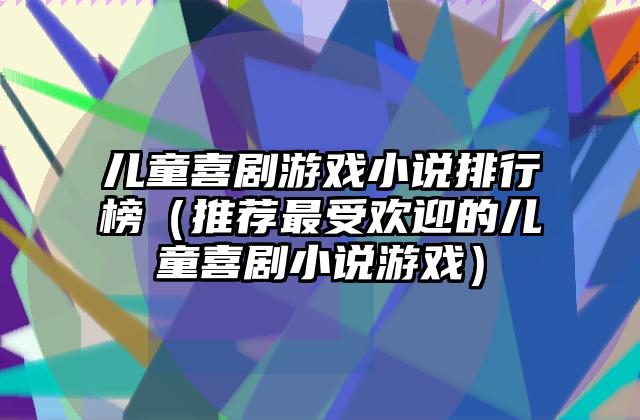 儿童喜剧游戏小说排行榜（推荐最受欢迎的儿童喜剧小说游戏）