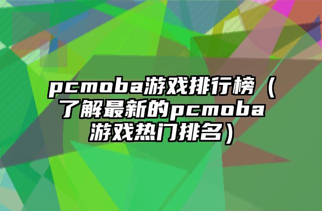 pcmoba游戏排行榜（了解最新的pcmoba游戏热门排名）