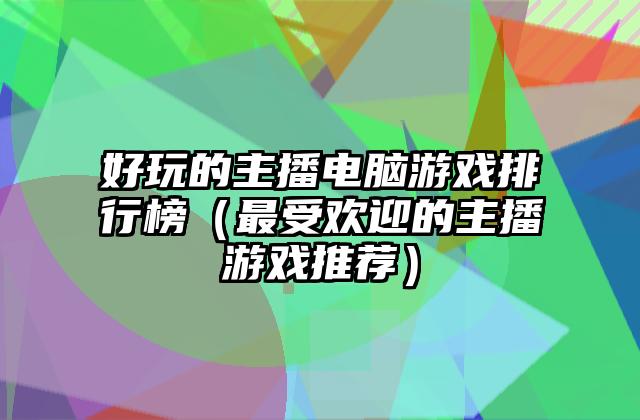 好玩的主播电脑游戏排行榜（最受欢迎的主播游戏推荐）