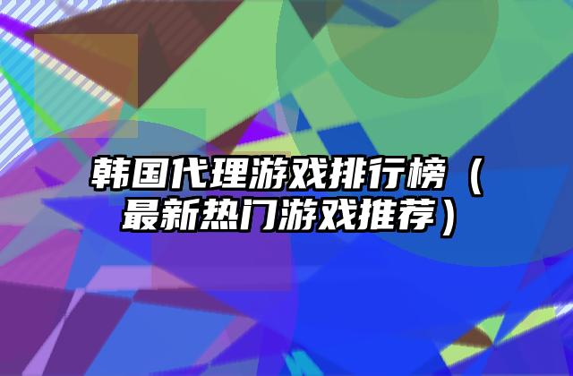 韩国代理游戏排行榜（最新热门游戏推荐）