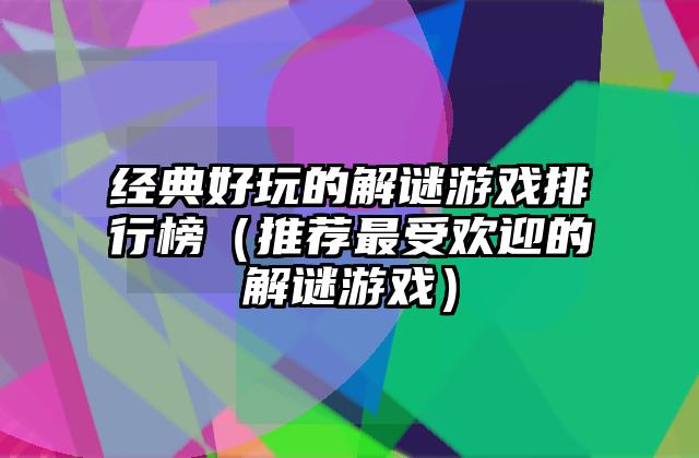 经典好玩的解谜游戏排行榜（推荐最受欢迎的解谜游戏）