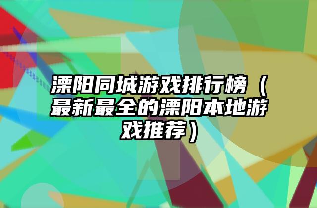 溧阳同城游戏排行榜（最新最全的溧阳本地游戏推荐）