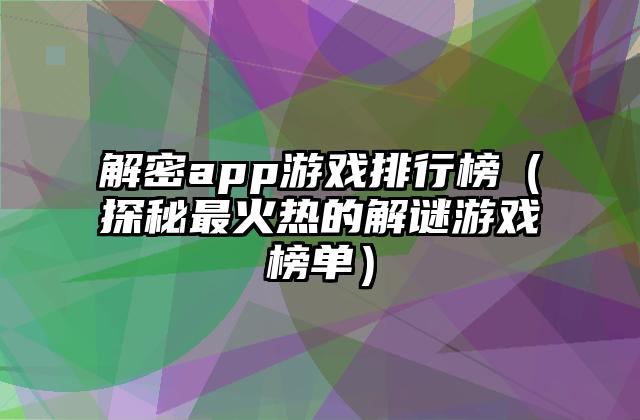 解密app游戏排行榜（探秘最火热的解谜游戏榜单）