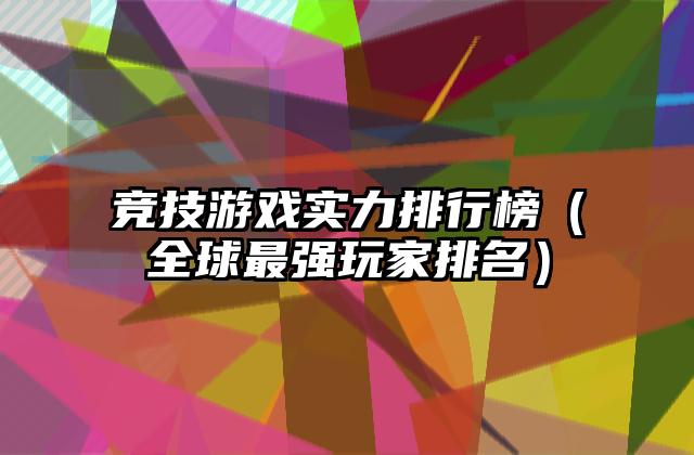 竞技游戏实力排行榜（全球最强玩家排名）