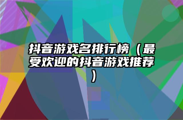 抖音游戏名排行榜（最受欢迎的抖音游戏推荐）