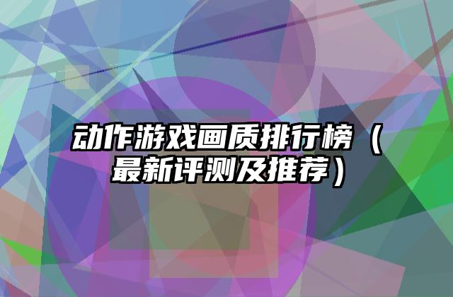 动作游戏画质排行榜（最新评测及推荐）