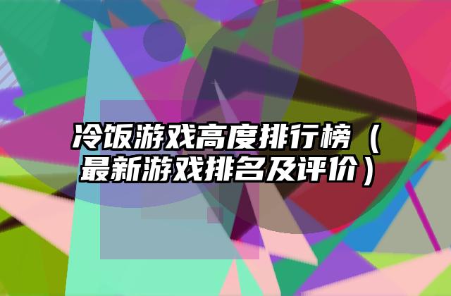 冷饭游戏高度排行榜（最新游戏排名及评价）