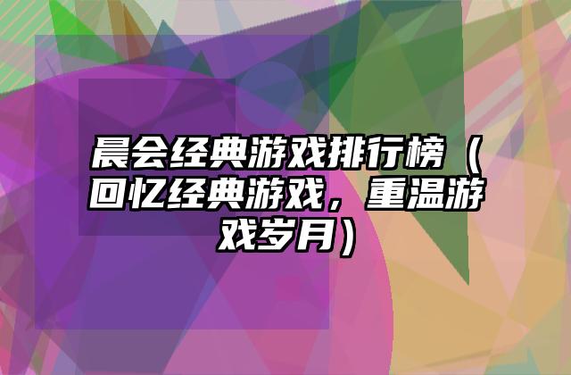 晨会经典游戏排行榜（回忆经典游戏，重温游戏岁月）
