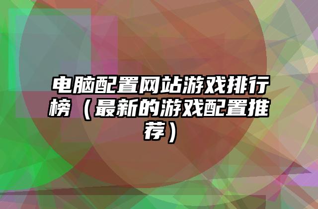电脑配置网站游戏排行榜（最新的游戏配置推荐）