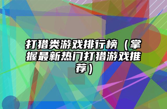 打猎类游戏排行榜（掌握最新热门打猎游戏推荐）