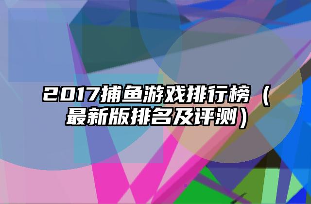 2017捕鱼游戏排行榜（最新版排名及评测）