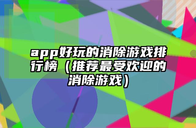 app好玩的消除游戏排行榜（推荐最受欢迎的消除游戏）