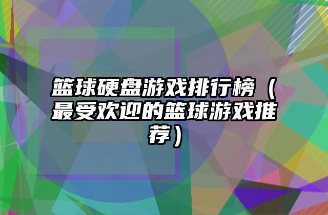 篮球硬盘游戏排行榜（最受欢迎的篮球游戏推荐）
