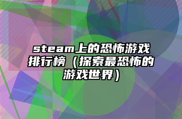 steam上的恐怖游戏排行榜（探索最恐怖的游戏世界）
