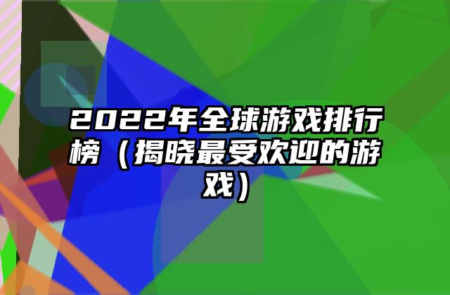 2022年全球游戏排行榜（揭晓最受欢迎的游戏）