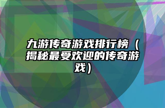 九游传奇游戏排行榜（揭秘最受欢迎的传奇游戏）