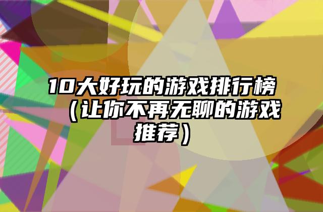 10大好玩的游戏排行榜（让你不再无聊的游戏推荐）