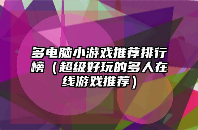 多电脑小游戏推荐排行榜（超级好玩的多人在线游戏推荐）
