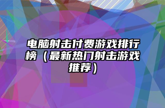 电脑射击付费游戏排行榜（最新热门射击游戏推荐）