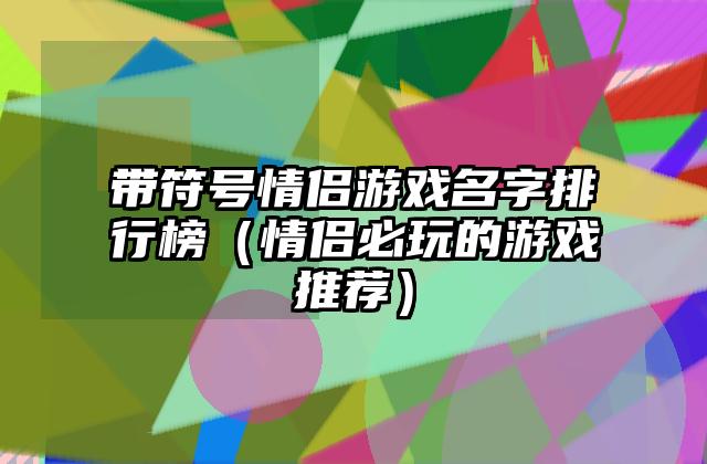 带符号情侣游戏名字排行榜（情侣必玩的游戏推荐）