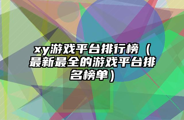 xy游戏平台排行榜（最新最全的游戏平台排名榜单）