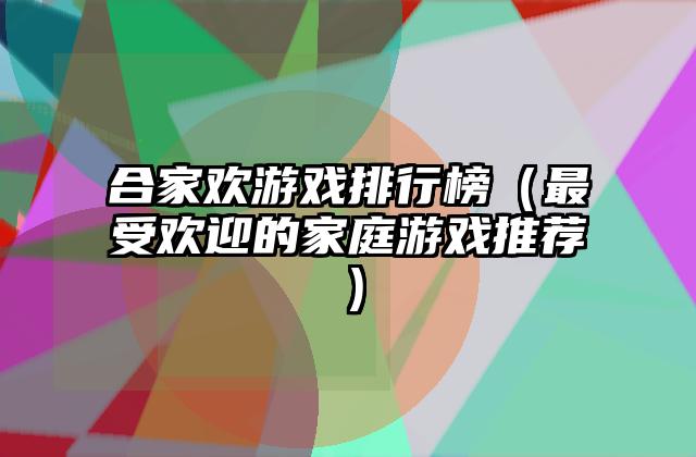 合家欢游戏排行榜（最受欢迎的家庭游戏推荐）