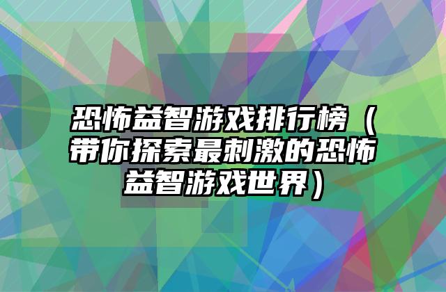 恐怖益智游戏排行榜（带你探索最刺激的恐怖益智游戏世界）