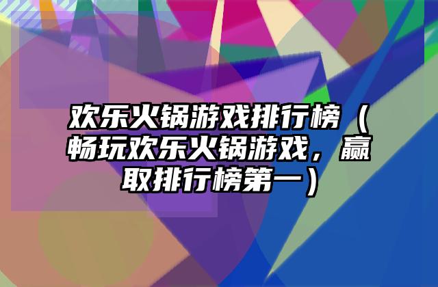 欢乐火锅游戏排行榜（畅玩欢乐火锅游戏，赢取排行榜第一）