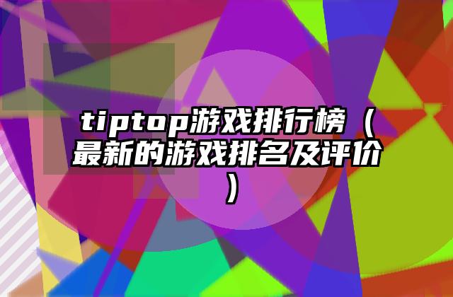 tiptop游戏排行榜（最新的游戏排名及评价）