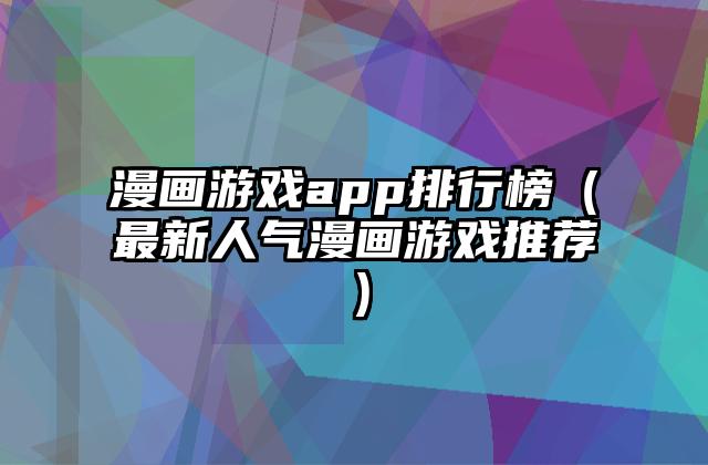 漫画游戏app排行榜（最新人气漫画游戏推荐）