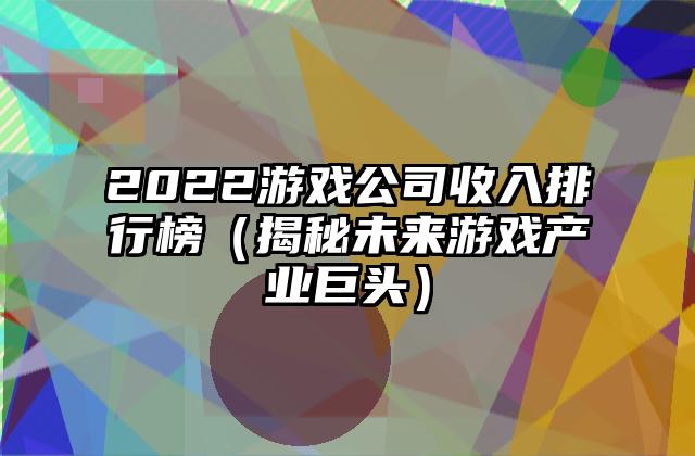 2022游戏公司收入排行榜（揭秘未来游戏产业巨头）