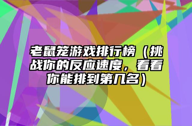 老鼠笼游戏排行榜（挑战你的反应速度，看看你能排到第几名）