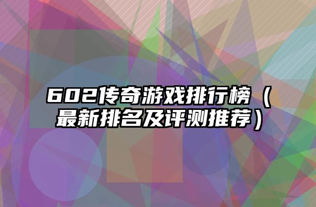 602传奇游戏排行榜（最新排名及评测推荐）