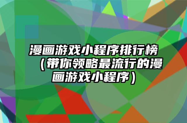 漫画游戏小程序排行榜（带你领略最流行的漫画游戏小程序）