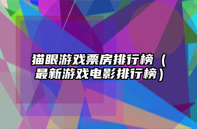 猫眼游戏票房排行榜（最新游戏电影排行榜）