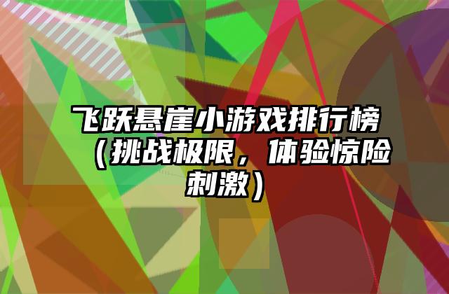 飞跃悬崖小游戏排行榜（挑战极限，体验惊险刺激）