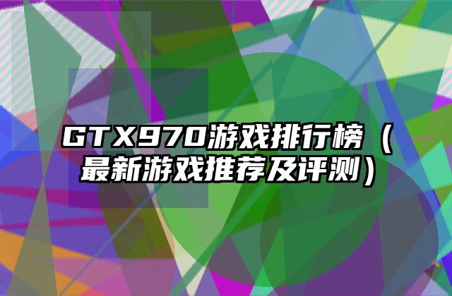 GTX970游戏排行榜（最新游戏推荐及评测）