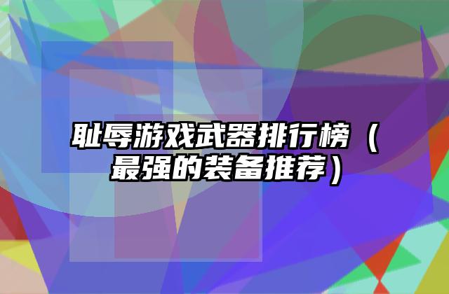 耻辱游戏武器排行榜（最强的装备推荐）