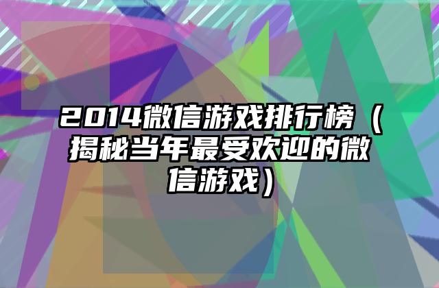 2014微信游戏排行榜（揭秘当年最受欢迎的微信游戏）