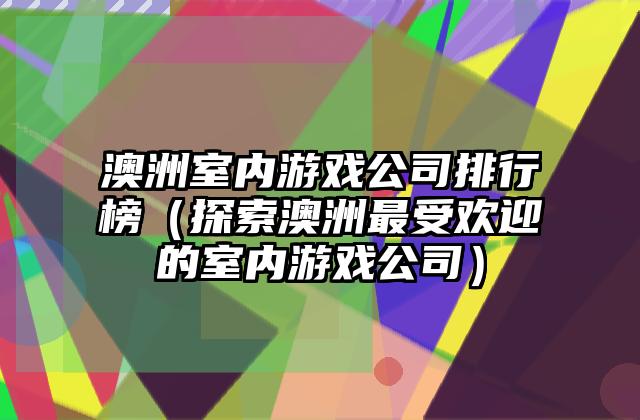 澳洲室内游戏公司排行榜（探索澳洲最受欢迎的室内游戏公司）