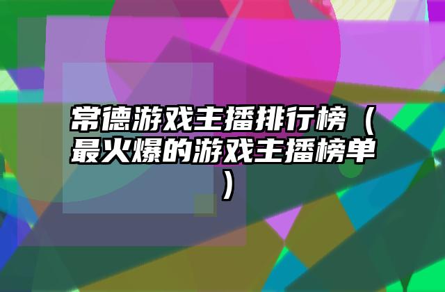 常德游戏主播排行榜（最火爆的游戏主播榜单）
