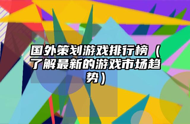 国外策划游戏排行榜（了解最新的游戏市场趋势）