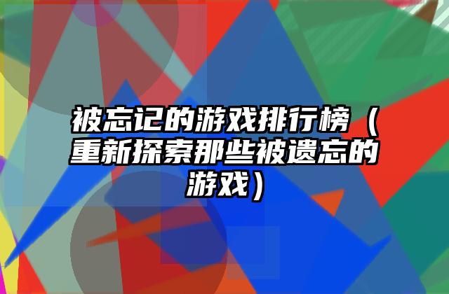 被忘记的游戏排行榜（重新探索那些被遗忘的游戏）