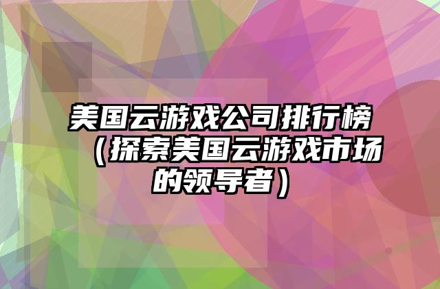美国云游戏公司排行榜（探索美国云游戏市场的领导者）