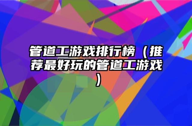 管道工游戏排行榜（推荐最好玩的管道工游戏）